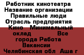 Работник кинотеатра › Название организации ­ Правильные люди › Отрасль предприятия ­ Кино › Минимальный оклад ­ 20 000 - Все города Работа » Вакансии   . Челябинская обл.,Аша г.